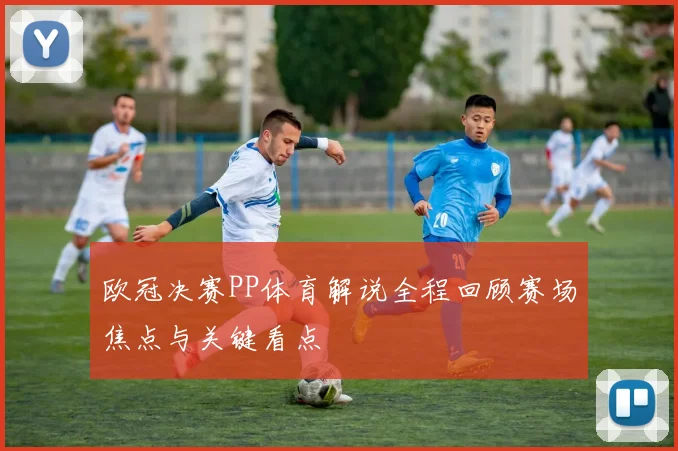 欧冠决赛PP体育解说全程回顾赛场焦点与关键看点