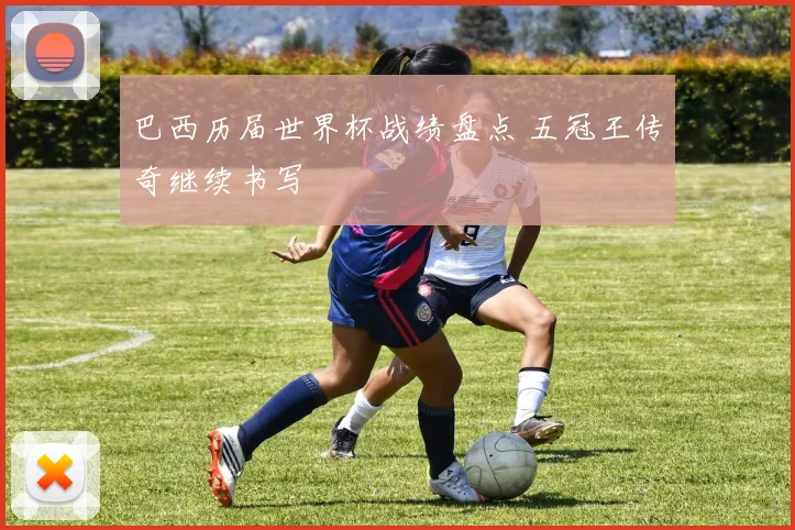 巴西历届世界杯战绩盘点 五冠王传奇继续书写