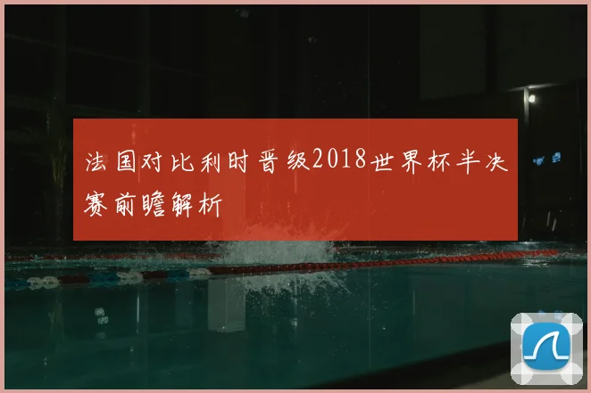法国对比利时晋级2018世界杯半决赛前瞻解析