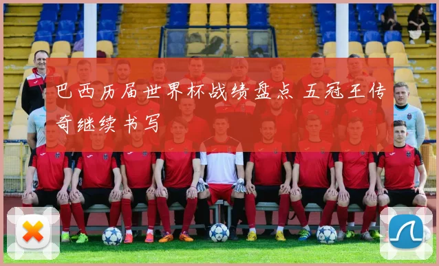 巴西历届世界杯战绩盘点 五冠王传奇继续书写
