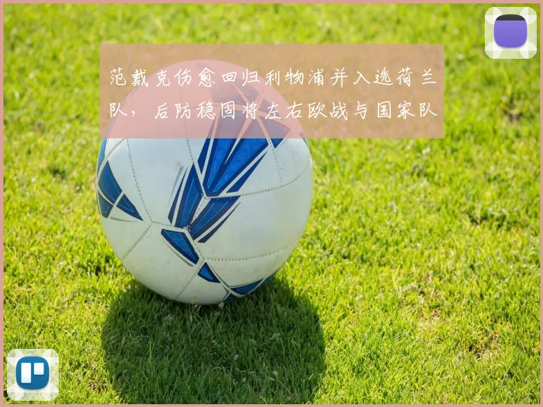 范戴克伤愈回归利物浦并入选荷兰队，后防稳固将左右欧战与国家队排阵