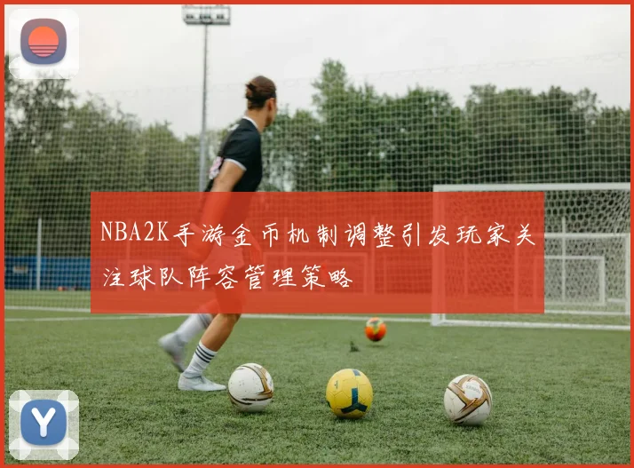 NBA2K手游金币机制调整引发玩家关注球队阵容管理策略