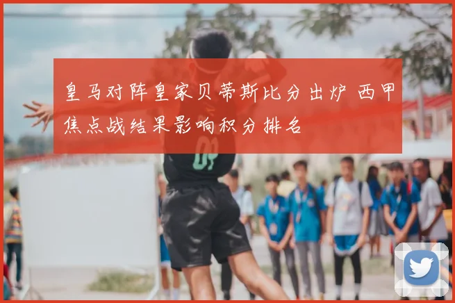 皇马对阵皇家贝蒂斯比分出炉 西甲焦点战结果影响积分排名