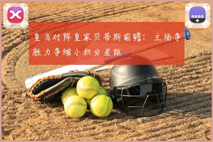 皇马对阵皇家贝蒂斯前瞻：主场争胜力争缩小积分差距