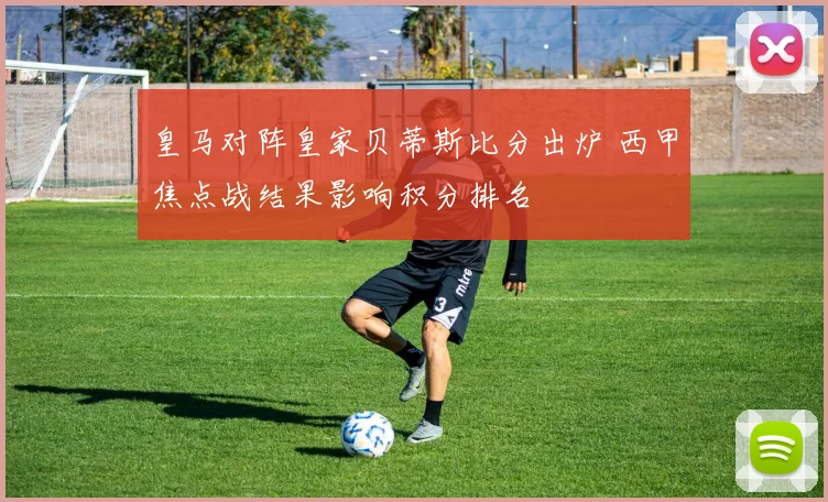 皇马对阵皇家贝蒂斯比分出炉 西甲焦点战结果影响积分排名