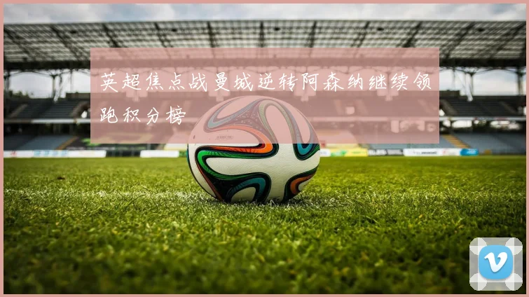 英超焦点战曼城逆转阿森纳继续领跑积分榜