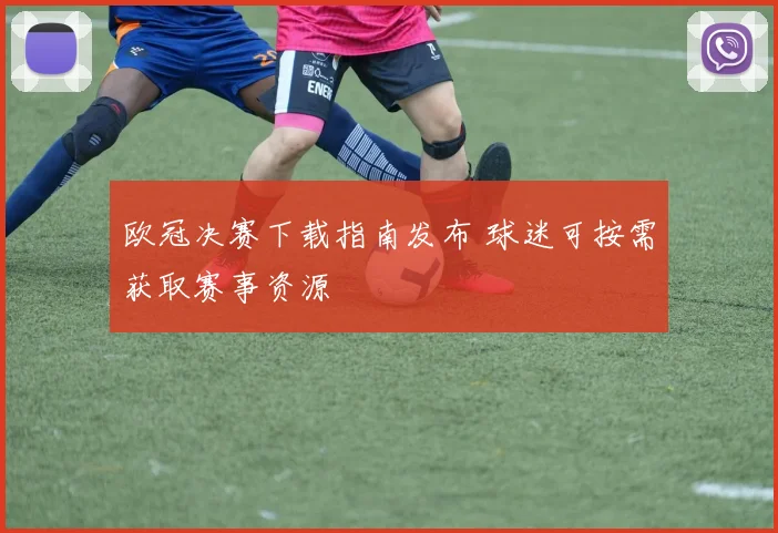 欧冠决赛下载指南发布 球迷可按需获取赛事资源
