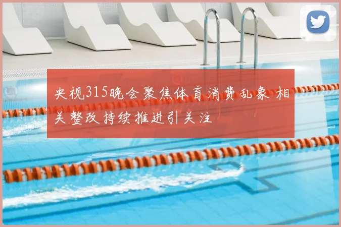 央视315晚会聚焦体育消费乱象 相关整改持续推进引关注