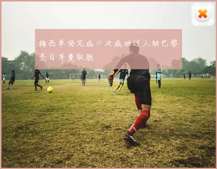 梅西单场完成六次成功过人助巴黎圣日耳曼取胜