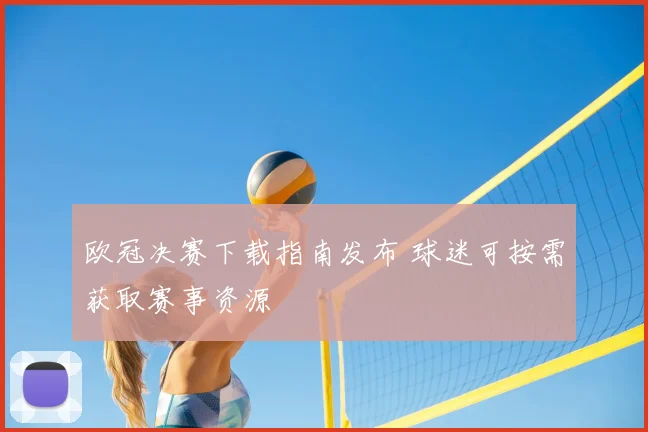 欧冠决赛下载指南发布 球迷可按需获取赛事资源