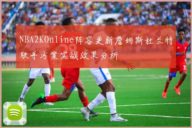 NBA2KOnline阵容更新詹姆斯杜兰特联手方案实战效果分析