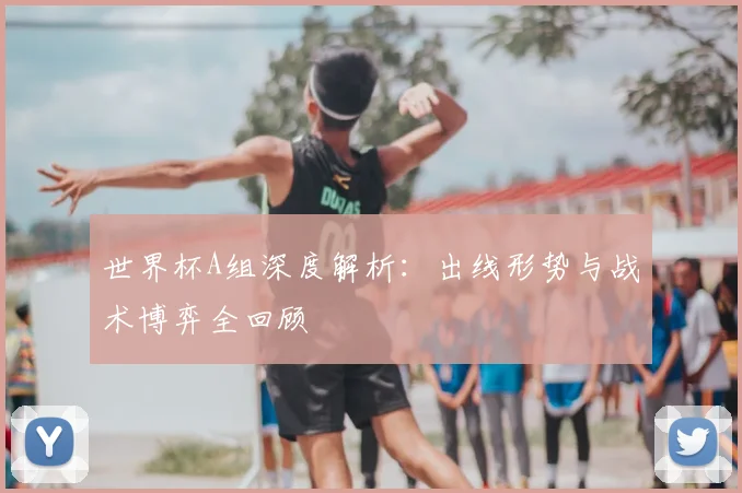 世界杯A组深度解析:出线形势与战术博弈全回顾