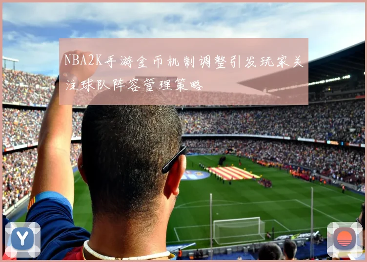 NBA2K手游金币机制调整引发玩家关注球队阵容管理策略