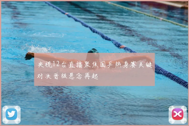 央视12台直播聚焦国乒热身赛关键对决晋级悬念再起