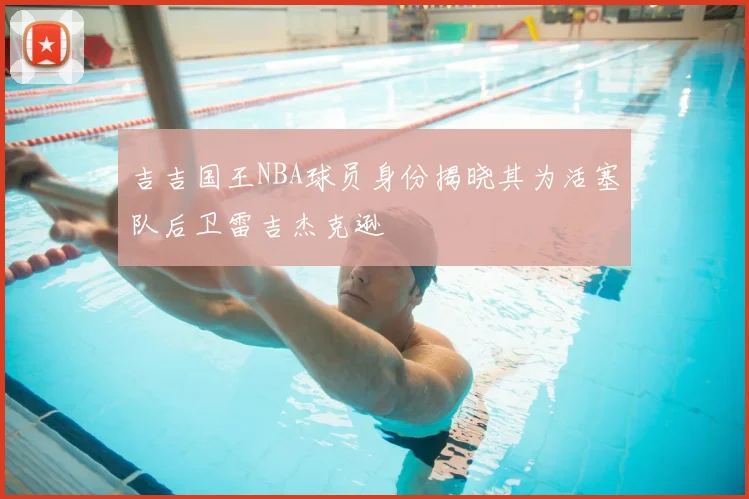 吉吉国王NBA球员身份揭晓其为活塞队后卫雷吉杰克逊
