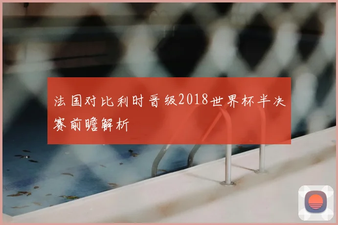 法国对比利时晋级2018世界杯半决赛前瞻解析