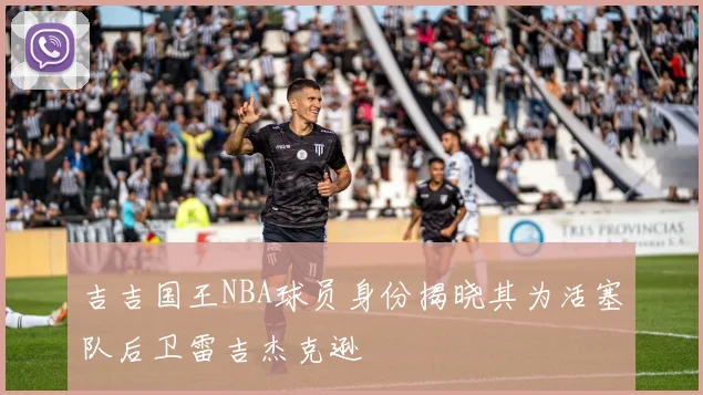吉吉国王NBA球员身份揭晓其为活塞队后卫雷吉杰克逊