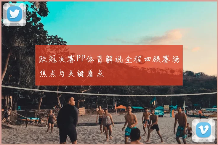欧冠决赛PP体育解说全程回顾赛场焦点与关键看点