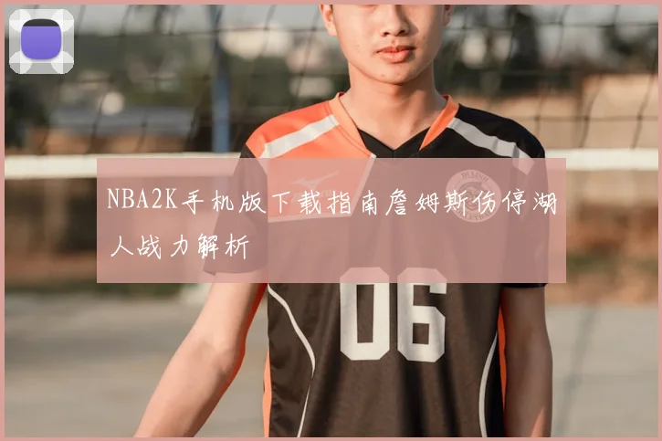 NBA2K手机版下载指南詹姆斯伤停湖人战力解析