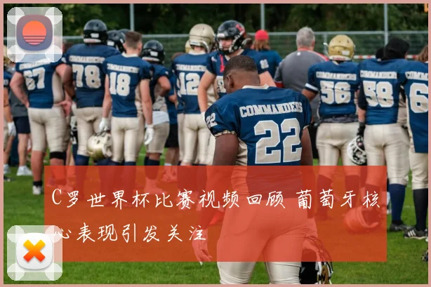 C罗世界杯比赛视频回顾 葡萄牙核心表现引发关注
