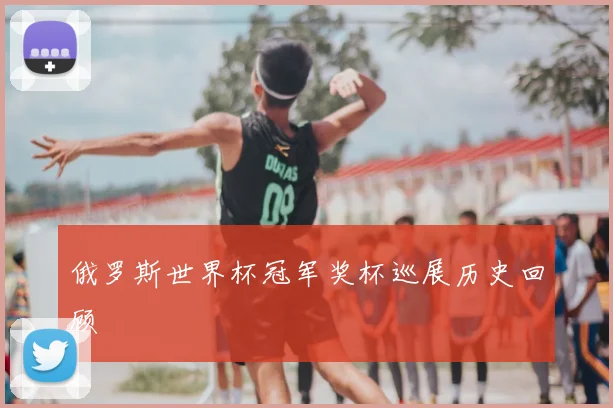 俄罗斯世界杯冠军奖杯巡展历史回顾