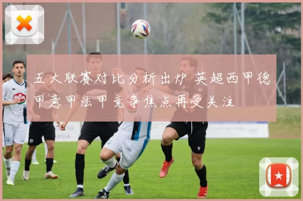 五大联赛对比分析出炉 英超西甲德甲意甲法甲竞争焦点再受关注