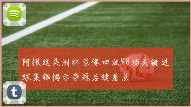 阿根廷美洲杯录像回放98场关键进球集锦揭示争冠后续看点