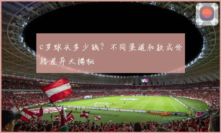 c罗球衣多少钱？不同渠道和款式价格差异大揭秘