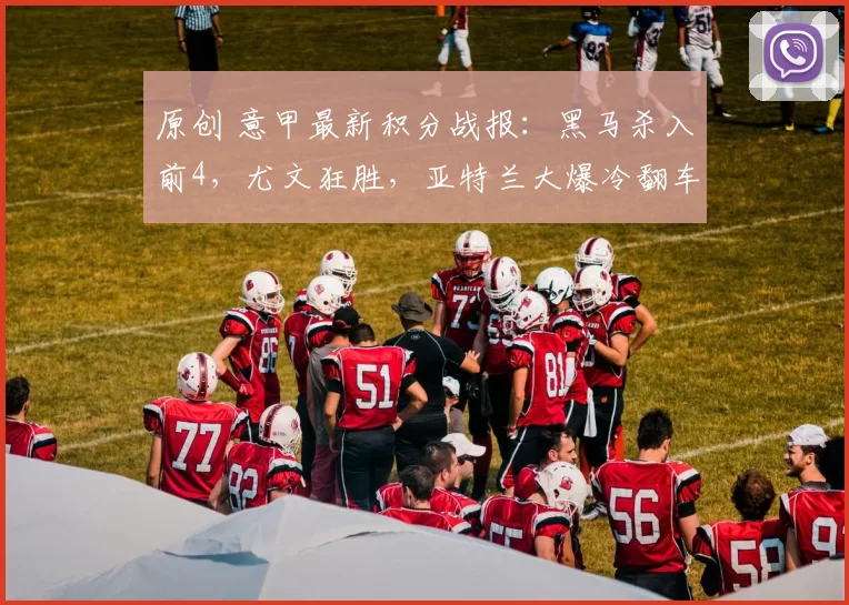 原创 意甲最新积分战报：黑马杀入前4，尤文狂胜，亚特兰大爆冷翻车