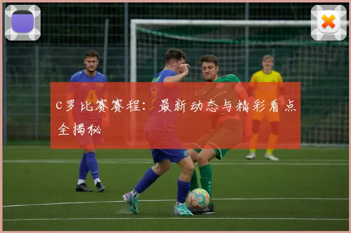 c罗比赛赛程：最新动态与精彩看点全揭秘